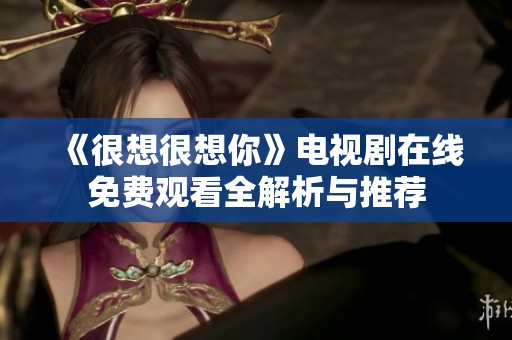 《很想很想你》电视剧在线免费观看全解析与推荐