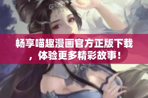 畅享喵趣漫画官方正版下载，体验更多精彩故事！