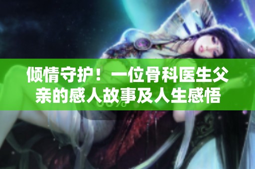 倾情守护！一位骨科医生父亲的感人故事及人生感悟