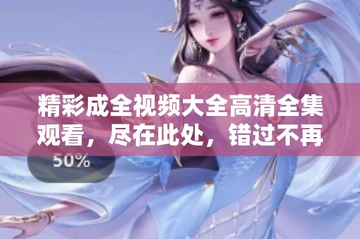 精彩成全视频大全高清全集观看，尽在此处，错过不再！