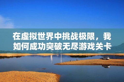 在虚拟世界中挑战极限，我如何成功突破无尽游戏关卡