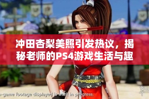 冲田杏梨美照引发热议，揭秘老师的PS4游戏生活与趣事