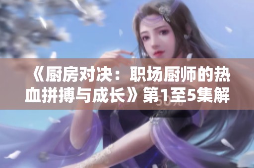 《厨房对决：职场厨师的热血拼搏与成长》第1至5集解读