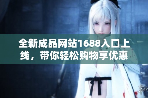 全新成品网站1688入口上线，带你轻松购物享优惠