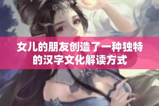 女儿的朋友创造了一种独特的汉字文化解读方式