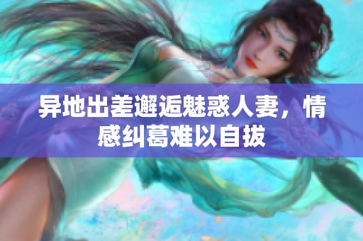 异地出差邂逅魅惑人妻，情感纠葛难以自拔