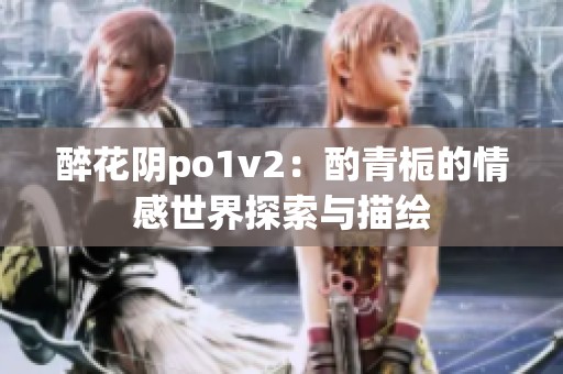 醉花阴po1v2：酌青栀的情感世界探索与描绘