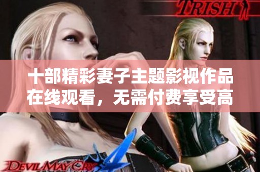 十部精彩妻子主题影视作品在线观看，无需付费享受高清体验