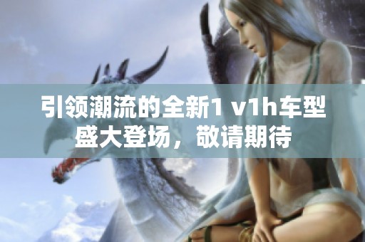 引领潮流的全新1 v1h车型盛大登场，敬请期待