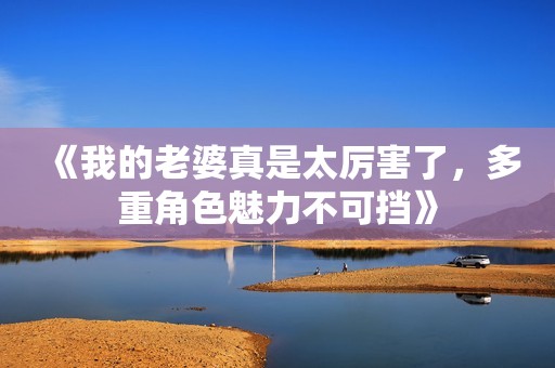 《我的老婆真是太厉害了，多重角色魅力不可挡》
