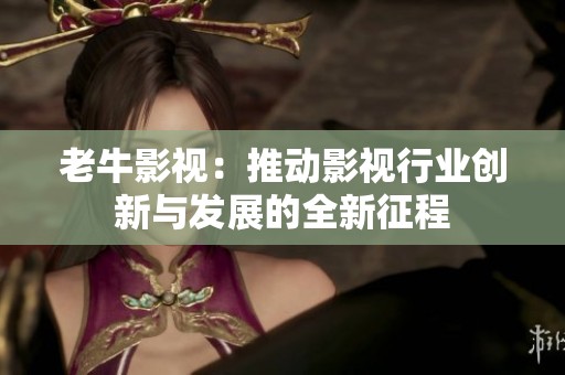 老牛影视：推动影视行业创新与发展的全新征程