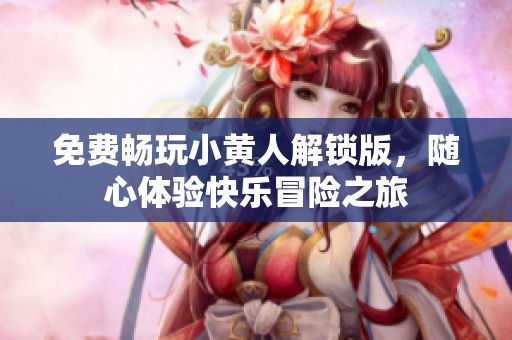 免费畅玩小黄人解锁版，随心体验快乐冒险之旅