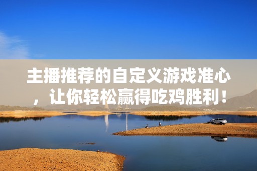 主播推荐的自定义游戏准心，让你轻松赢得吃鸡胜利！