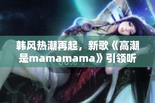 韩风热潮再起，新歌《高潮是mamamama》引领听觉盛宴