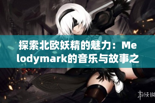 探索北欧妖精的魅力：Melodymark的音乐与故事之旅