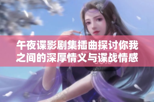 午夜谍影剧集插曲探讨你我之间的深厚情义与谍战情感
