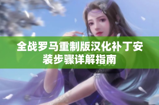 全战罗马重制版汉化补丁安装步骤详解指南