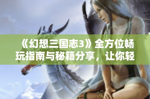 《幻想三国志3》全方位畅玩指南与秘籍分享，让你轻松制胜