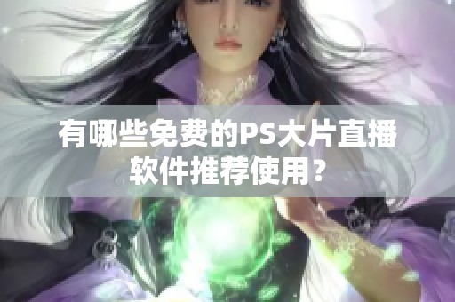 有哪些免费的PS大片直播软件推荐使用？