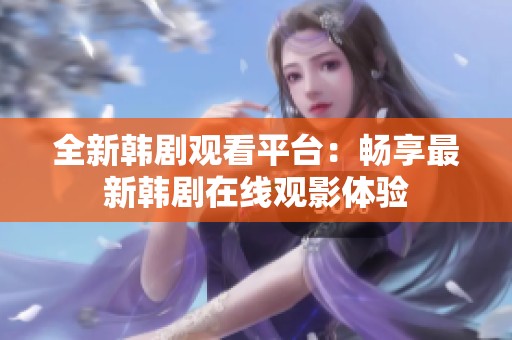 全新韩剧观看平台：畅享最新韩剧在线观影体验