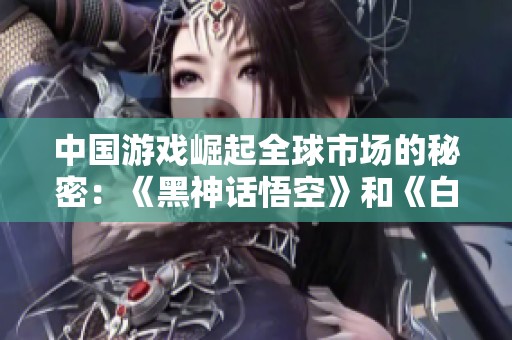 中国游戏崛起全球市场的秘密：《黑神话悟空》和《白色孤重》的成功之道