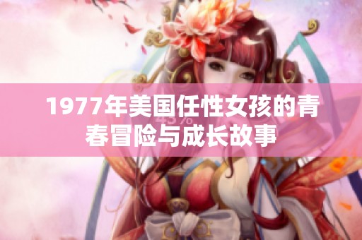 1977年美国任性女孩的青春冒险与成长故事