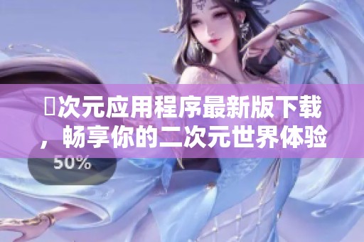 囧次元应用程序最新版下载，畅享你的二次元世界体验