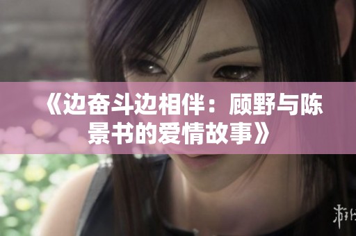 《边奋斗边相伴：顾野与陈景书的爱情故事》