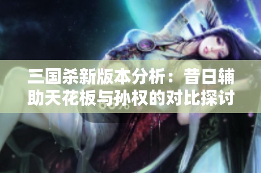 三国杀新版本分析：昔日辅助天花板与孙权的对比探讨