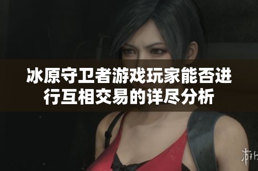 冰原守卫者游戏玩家能否进行互相交易的详尽分析