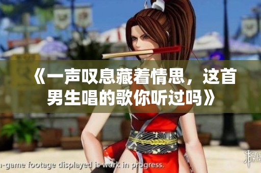 《一声叹息藏着情思，这首男生唱的歌你听过吗》