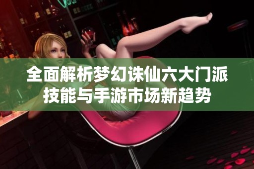 全面解析梦幻诛仙六大门派技能与手游市场新趋势