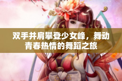 双手并肩攀登少女峰，舞动青春热情的舞蹈之旅