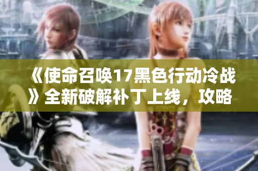 《使命召唤17黑色行动冷战》全新破解补丁上线，攻略与技巧解析