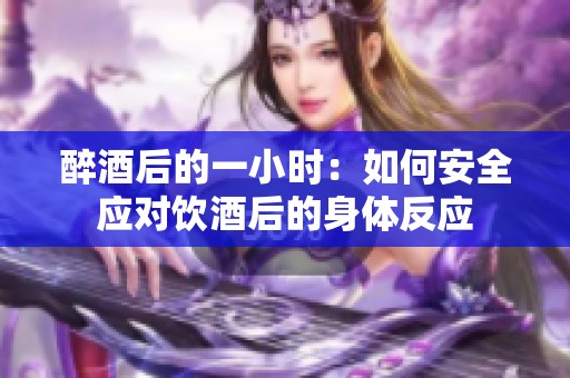 醉酒后的一小时：如何安全应对饮酒后的身体反应
