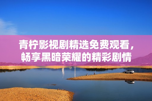 青柠影视剧精选免费观看，畅享黑暗荣耀的精彩剧情