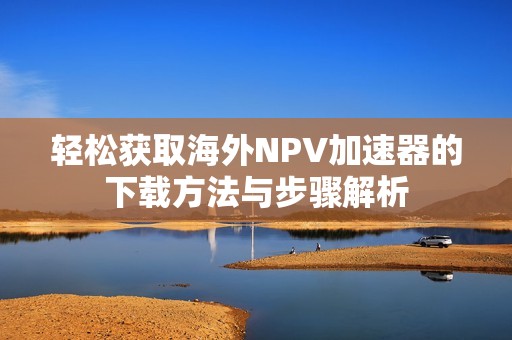 轻松获取海外NPV加速器的下载方法与步骤解析