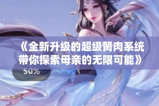 《全新升级的超级胬肉系统带你探索母亲的无限可能》