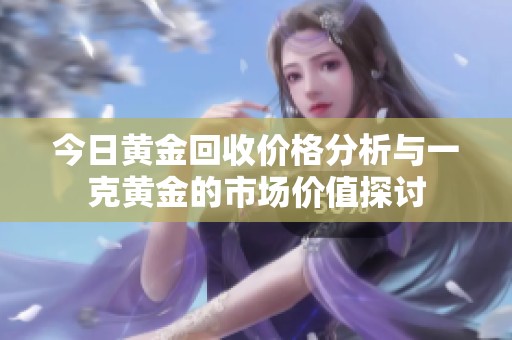 今日黄金回收价格分析与一克黄金的市场价值探讨
