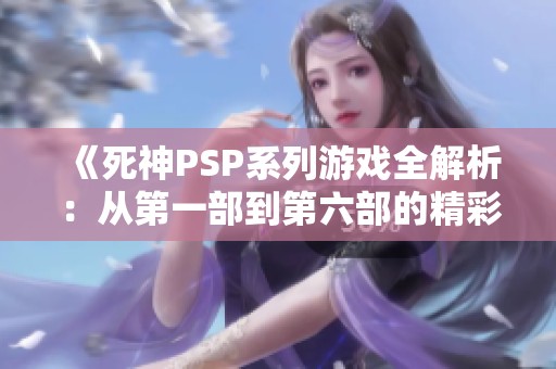 《死神PSP系列游戏全解析：从第一部到第六部的精彩故事与推荐》