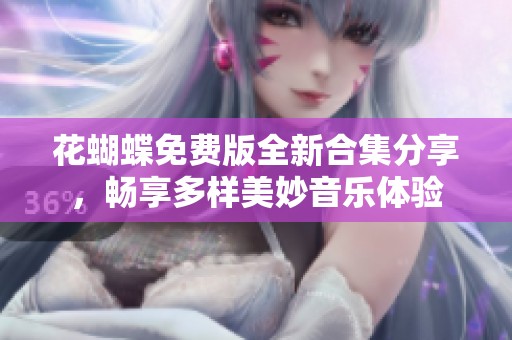 花蝴蝶免费版全新合集分享，畅享多样美妙音乐体验