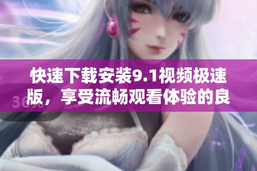 快速下载安装9.1视频极速版，享受流畅观看体验的良好选择