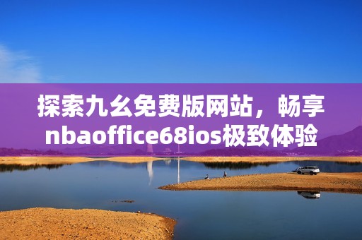 探索九幺免费版网站，畅享nbaoffice68ios极致体验