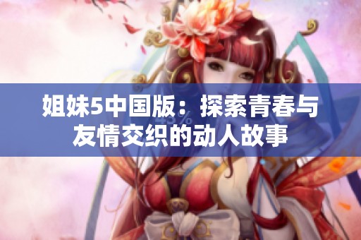 姐妹5中国版：探索青春与友情交织的动人故事