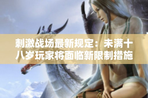 刺激战场最新规定：未满十八岁玩家将面临新限制措施