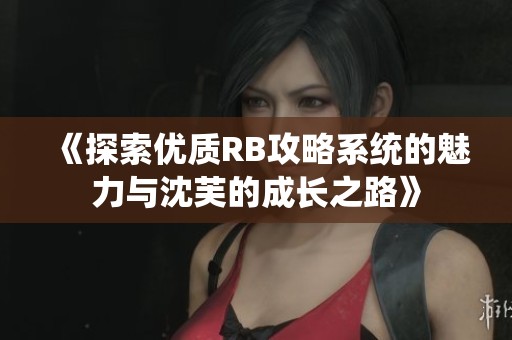 《探索优质RB攻略系统的魅力与沈芙的成长之路》
