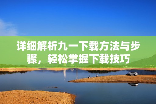 详细解析九一下载方法与步骤，轻松掌握下载技巧