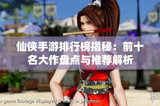 仙侠手游排行榜揭秘：前十名大作盘点与推荐解析
