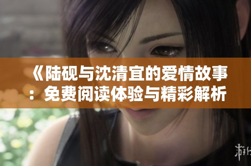 《陆砚与沈清宜的爱情故事：免费阅读体验与精彩解析》