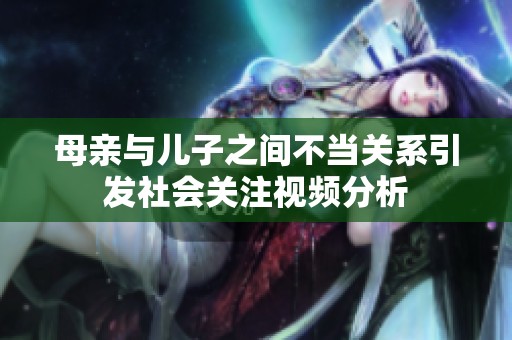 母亲与儿子之间不当关系引发社会关注视频分析